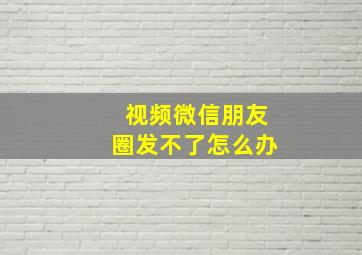 视频微信朋友圈发不了怎么办