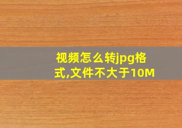 视频怎么转jpg格式,文件不大于10M