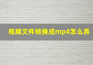 视频文件转换成mp4怎么弄