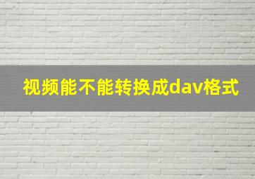 视频能不能转换成dav格式