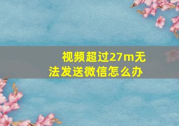 视频超过27m无法发送微信怎么办