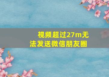 视频超过27m无法发送微信朋友圈