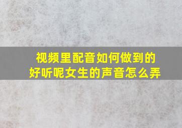 视频里配音如何做到的好听呢女生的声音怎么弄