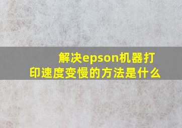 解决epson机器打印速度变慢的方法是什么