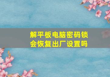 解平板电脑密码锁会恢复出厂设置吗