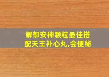 解郁安神颗粒最佳搭配天王补心丸,会便秘