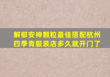 解郁安神颗粒最佳搭配杭州四季青服装店多久就开门了