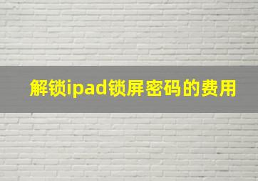 解锁ipad锁屏密码的费用