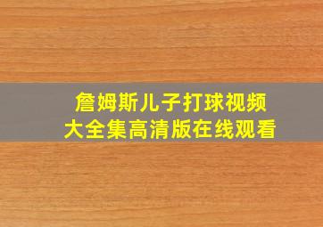 詹姆斯儿子打球视频大全集高清版在线观看