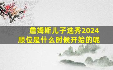 詹姆斯儿子选秀2024顺位是什么时候开始的呢