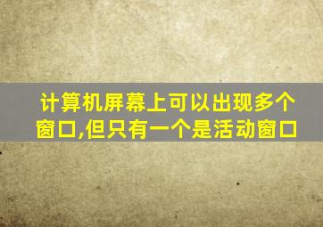 计算机屏幕上可以出现多个窗口,但只有一个是活动窗口