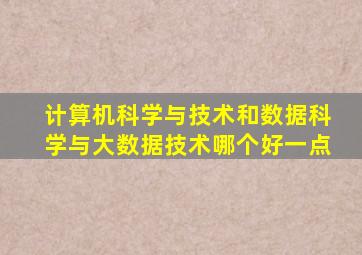 计算机科学与技术和数据科学与大数据技术哪个好一点