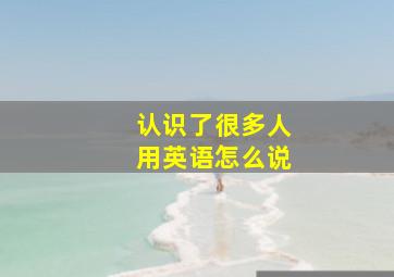 认识了很多人用英语怎么说