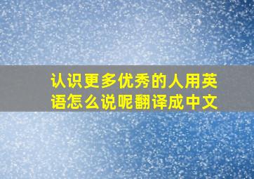 认识更多优秀的人用英语怎么说呢翻译成中文