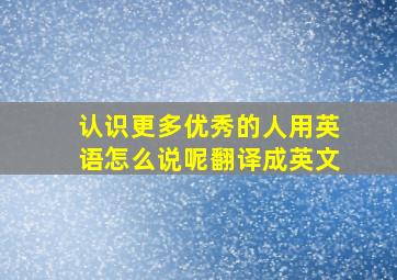 认识更多优秀的人用英语怎么说呢翻译成英文