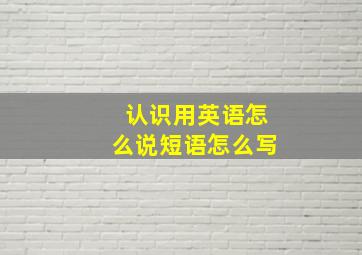 认识用英语怎么说短语怎么写