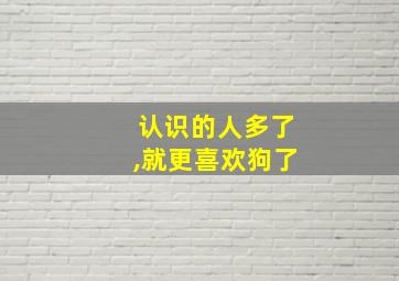 认识的人多了,就更喜欢狗了