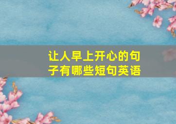 让人早上开心的句子有哪些短句英语