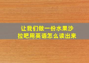 让我们做一份水果沙拉吧用英语怎么读出来