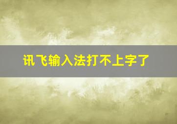 讯飞输入法打不上字了