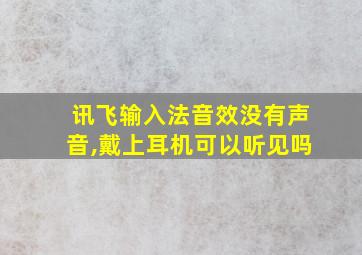 讯飞输入法音效没有声音,戴上耳机可以听见吗