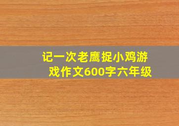 记一次老鹰捉小鸡游戏作文600字六年级