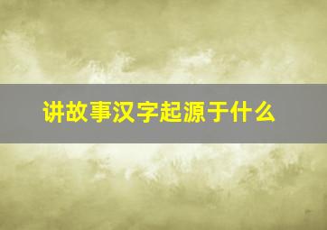 讲故事汉字起源于什么