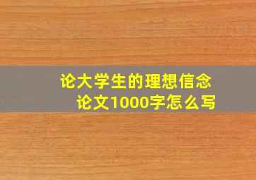 论大学生的理想信念论文1000字怎么写