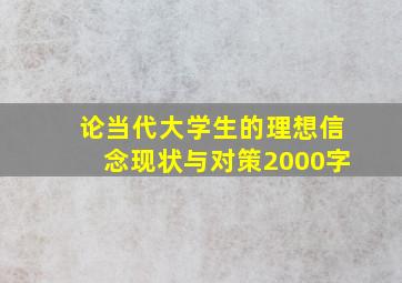 论当代大学生的理想信念现状与对策2000字