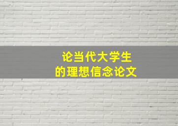 论当代大学生的理想信念论文