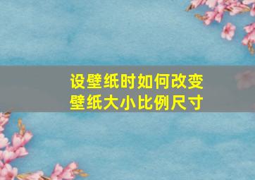 设壁纸时如何改变壁纸大小比例尺寸