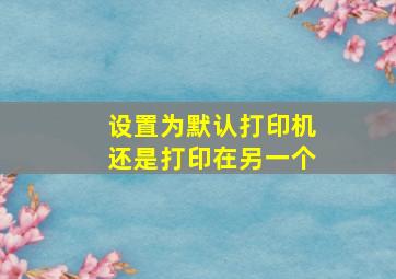 设置为默认打印机还是打印在另一个