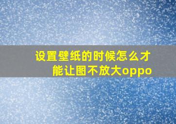 设置壁纸的时候怎么才能让图不放大oppo