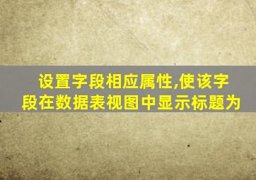 设置字段相应属性,使该字段在数据表视图中显示标题为