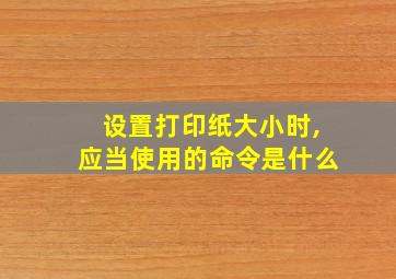 设置打印纸大小时,应当使用的命令是什么