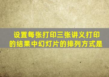 设置每张打印三张讲义打印的结果中幻灯片的排列方式是