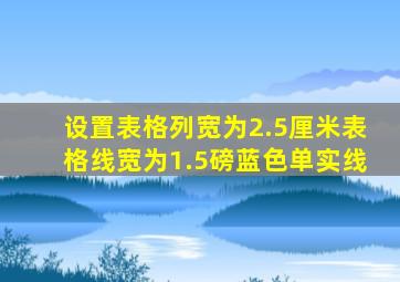 设置表格列宽为2.5厘米表格线宽为1.5磅蓝色单实线