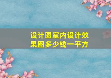 设计图室内设计效果图多少钱一平方