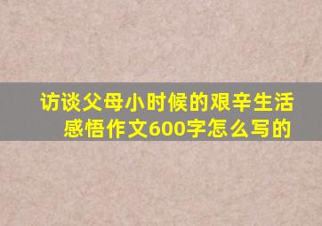 访谈父母小时候的艰辛生活感悟作文600字怎么写的