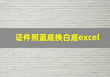 证件照蓝底换白底excel