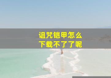 诅咒铠甲怎么下载不了了呢