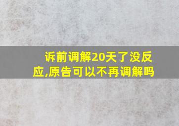 诉前调解20天了没反应,原告可以不再调解吗