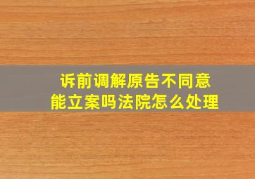 诉前调解原告不同意能立案吗法院怎么处理