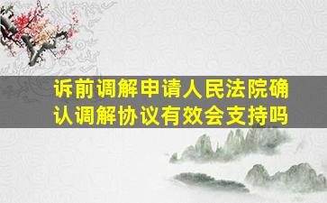 诉前调解申请人民法院确认调解协议有效会支持吗