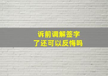 诉前调解签字了还可以反悔吗