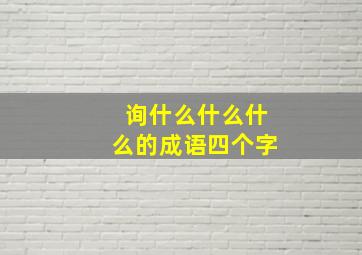 询什么什么什么的成语四个字