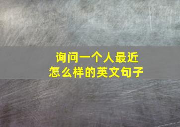 询问一个人最近怎么样的英文句子