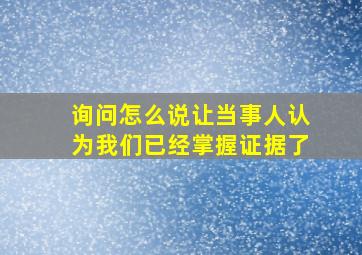 询问怎么说让当事人认为我们已经掌握证据了