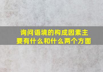 询问语境的构成因素主要有什么和什么两个方面