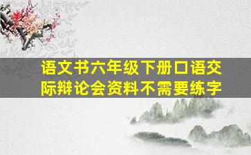 语文书六年级下册口语交际辩论会资料不需要练字